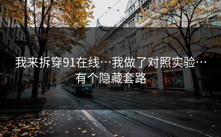 我来拆穿91在线…我做了对照实验…有个隐藏套路