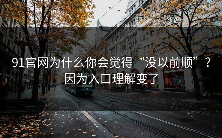 91官网为什么你会觉得“没以前顺”？因为入口理解变了