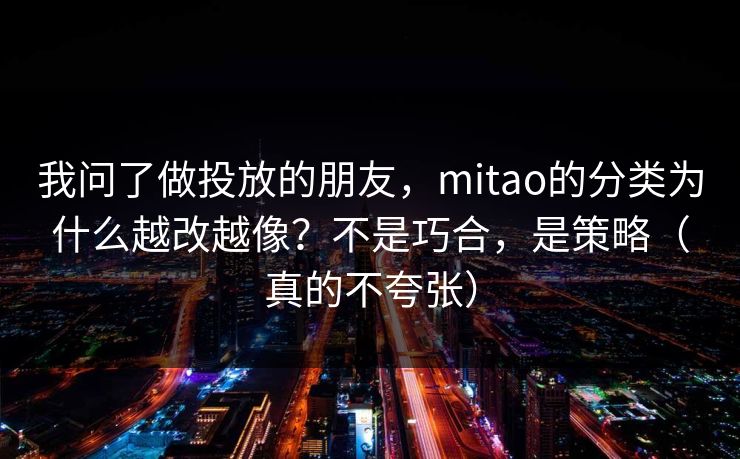 我问了做投放的朋友，mitao的分类为什么越改越像？不是巧合，是策略（真的不夸张）